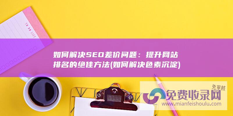 如何解决SEO差价问题：提升网站排名的绝佳方法 (如何解决色素沉淀)