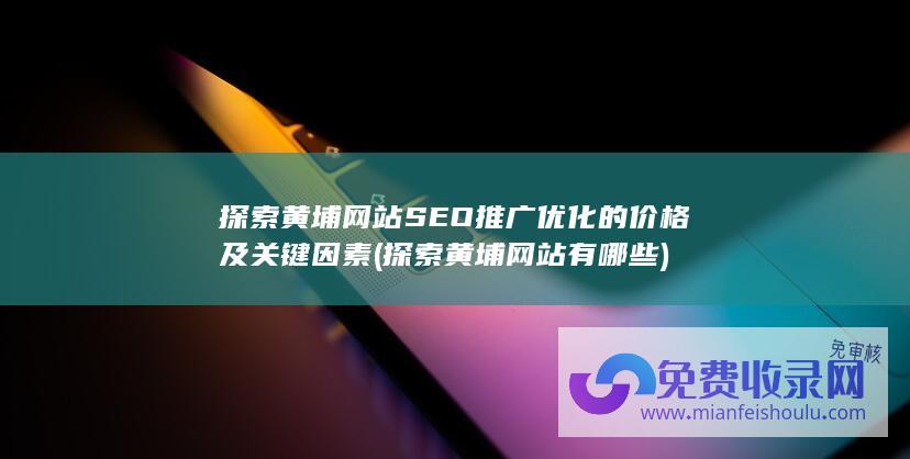 探索黄埔网站SEO推广优化的价格及关键因素 (探索黄埔网站有哪些)