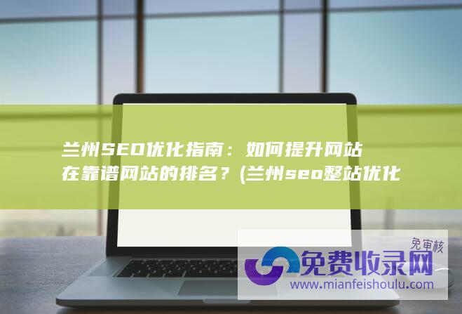 兰州SEO优化指南：如何提升网站在靠谱网站的排名？ (兰州seo整站优化服务商)