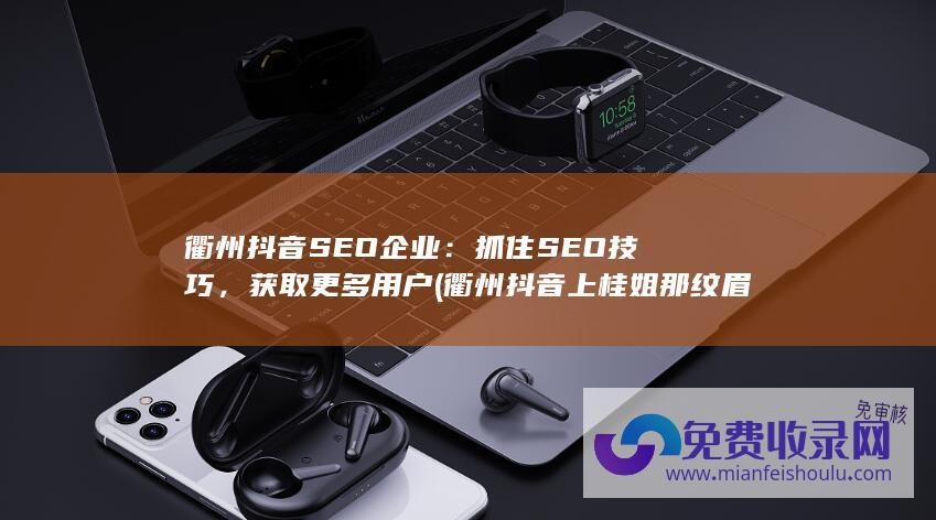 衢州抖音SEO企业：抓住SEO技巧，获取更多用户 (衢州抖音上桂姐那纹眉真的只有五百多吗)