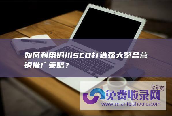 如何利用铜川SEO打造强大整合营销推广策略