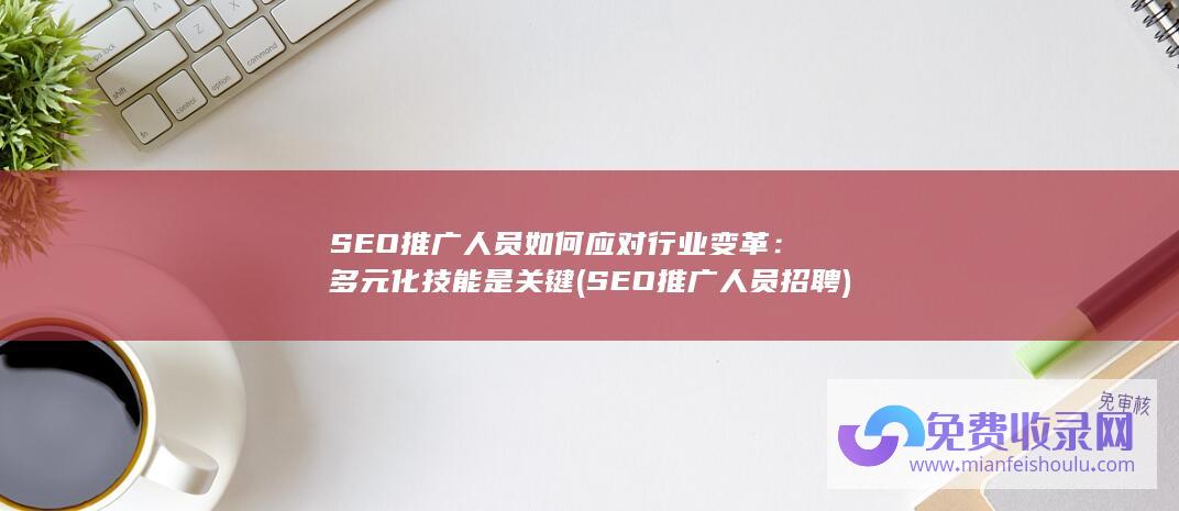 SEO推广人员如何应对行业变革：多元化技能是关键 (SEO推广人员招聘)