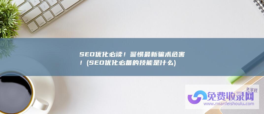 SEO优化必读！警惕最新骗术危害！ (SEO优化必备的技能是什么)