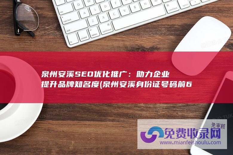 泉州安溪SEO优化推广：助力企业提升品牌知名度 (泉州安溪身份证号码前6位)