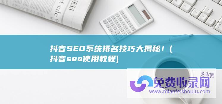 抖音SEO系统排名技巧大揭秘！ (抖音seo使用教程)