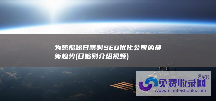 为您揭秘日喀则SEO优化公司的最新趋势 (日喀则介绍视频)