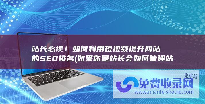 站长必读！如何利用短视频提升网站的SEO排名 (如果你是站长会如何管理站点)