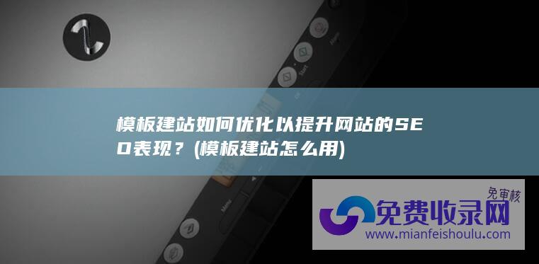 模板建站如何优化以提升网站的SEO表现？ (模板建站怎么用)