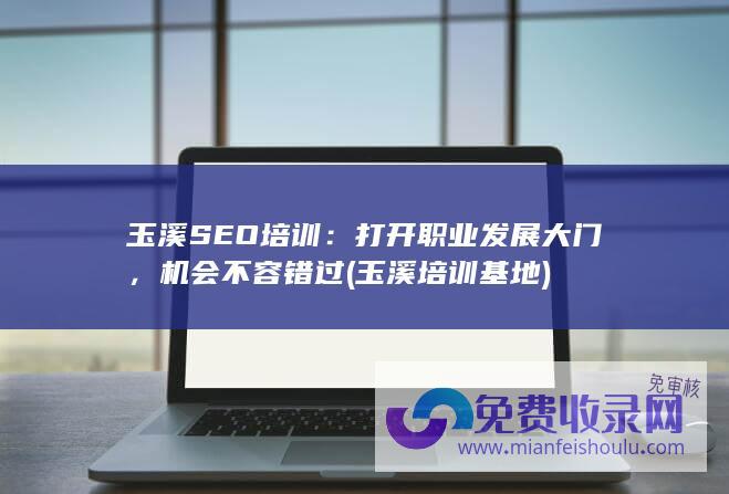 玉溪SEO培训：打开职业发展大门，机会不容错过 (玉溪培训基地)