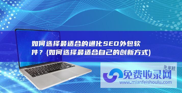 如何选择最适合的通化SEO外包软件？ (如何选择最适合自己的创新方式)