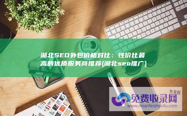 湖北SEO外包价格对比：性价比最高的优质服务商推荐 (湖北seo推广)