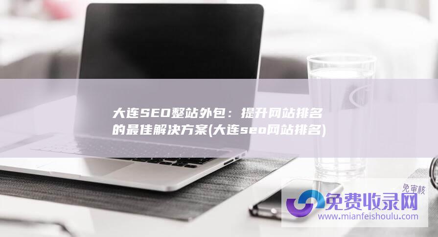 大连SEO整站外包：提升网站排名的最佳解决方案 (大连seo网站排名)