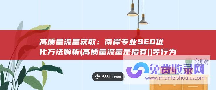 高质量流量获取：南岸专业SEO优化方法解析 (高质量流量是指有( )等行为的访客)