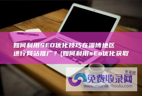 如何利用SEO优化技巧在淄博地区进行网站推广？ (如何利用sEo优化获取免费的流量)