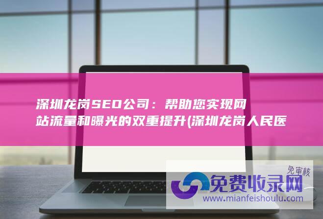 深圳龙岗SEO公司：帮助您实现网站流量和曝光的双重提升 (深圳龙岗人民医院)