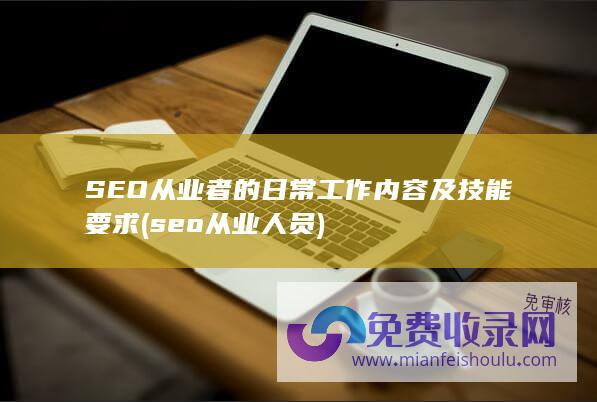 SEO从业者的日常工作内容及技能要求 (seo从业人员)