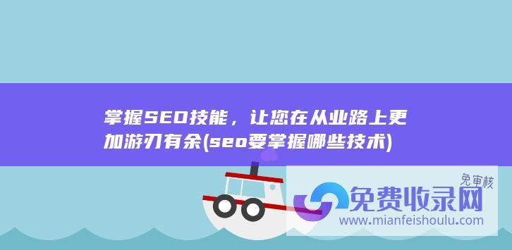 掌握SEO技能，让您在从业路上更加游刃有余 (seo要掌握哪些技术)