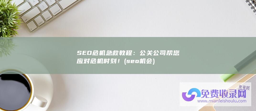 SEO危机急救教程：公关公司帮您应对危机时刻！ (seo机会)