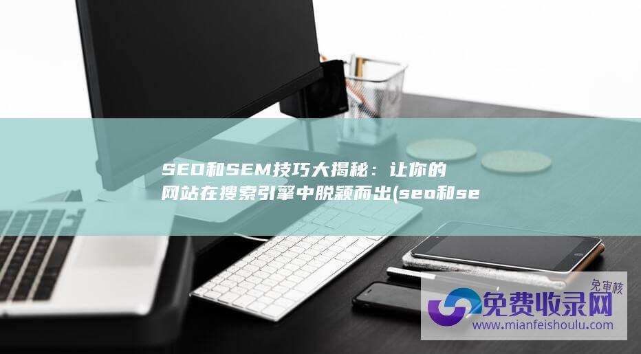 SEO和SEM技巧大揭秘：让你的网站在搜索引擎中脱颖而出 (seo和sem的区别是什么?)