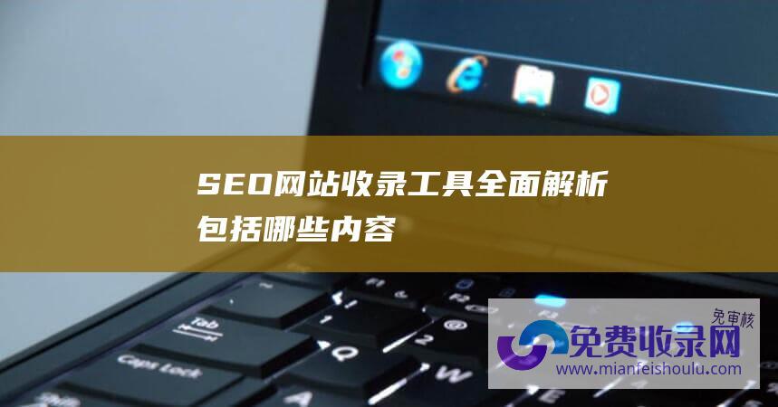 SEO网站收录工具：全面解析包括哪些内容