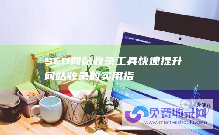 SEO网站收录工具快速提升网站收录的实用指