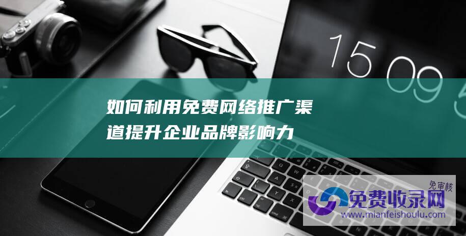 如何利用免费网络推广渠道提升企业品牌影响力