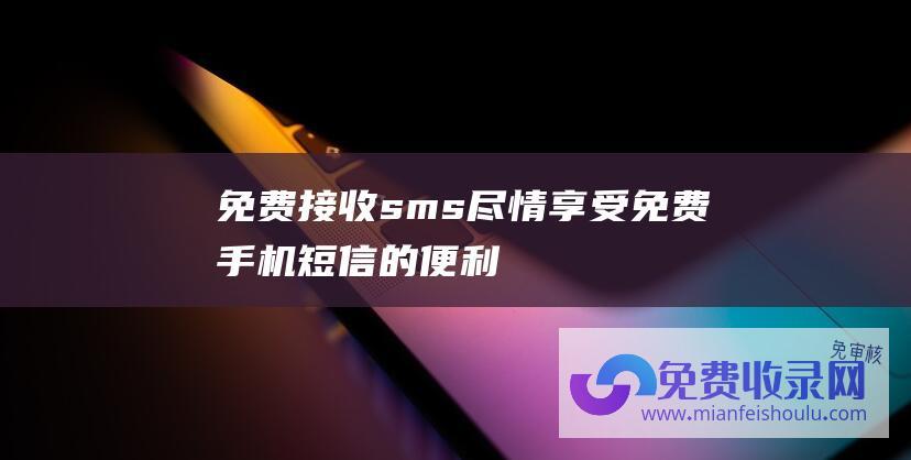 免费接收sms：尽情享受免费手机短信的便利