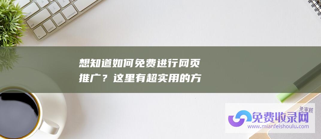 想知道如何免费进行网页推广？这里有超实用的方法！