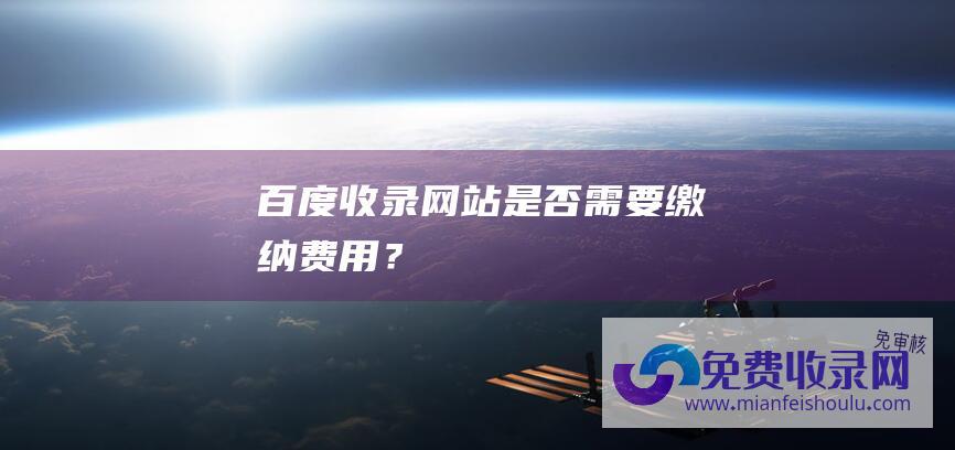 百度收录网站是否需要缴纳费用？