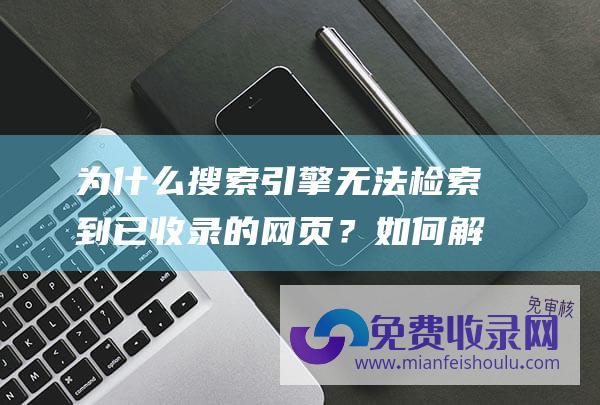 为什么搜索引擎无法检索到已收录的网页？如何解决这一问题？