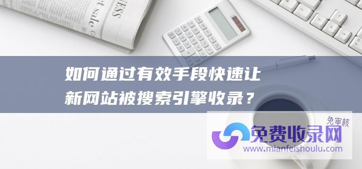 如何通过有效手段快速让新网站被搜索引擎收录？