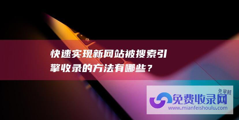 快速实现新网站被搜索引擎收录的方法有哪些？