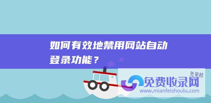 如何有效地禁用网站自动登录功能？