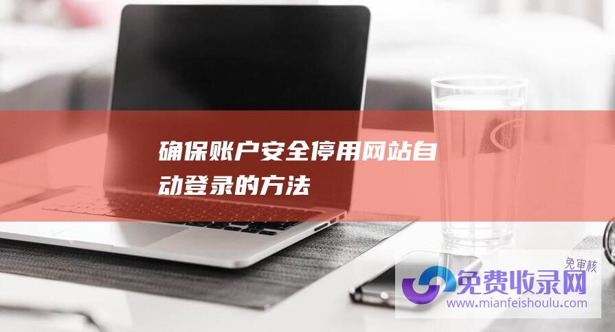 确保账户安全：停用网站自动登录的方法