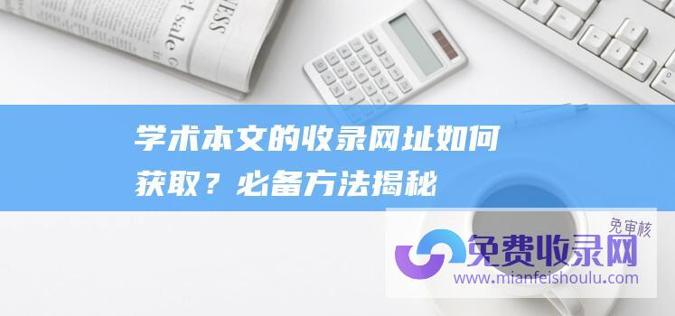 学术本文的收录网址如何获取？必备方法揭秘