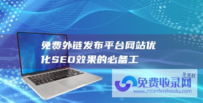 免费外链发布平台网站：优化SEO效果的必备工具