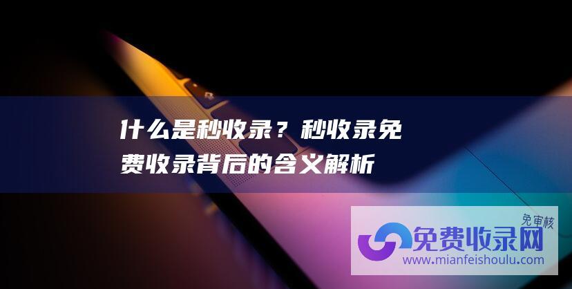 什么是秒收录？秒收录免费收录背后的含义解析