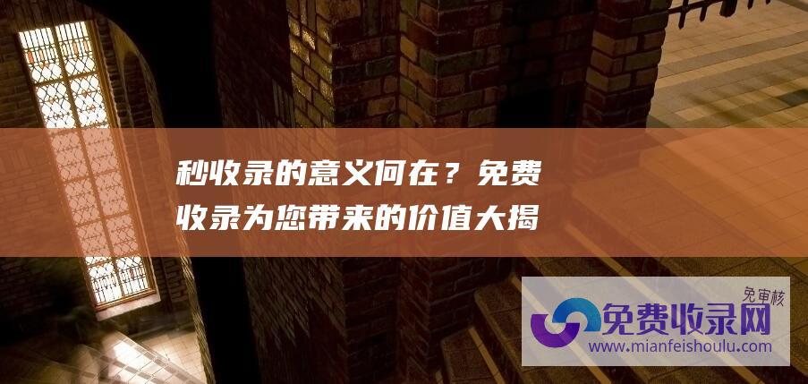 秒收录的意义何在？免费收录为您带来的价值大揭秘