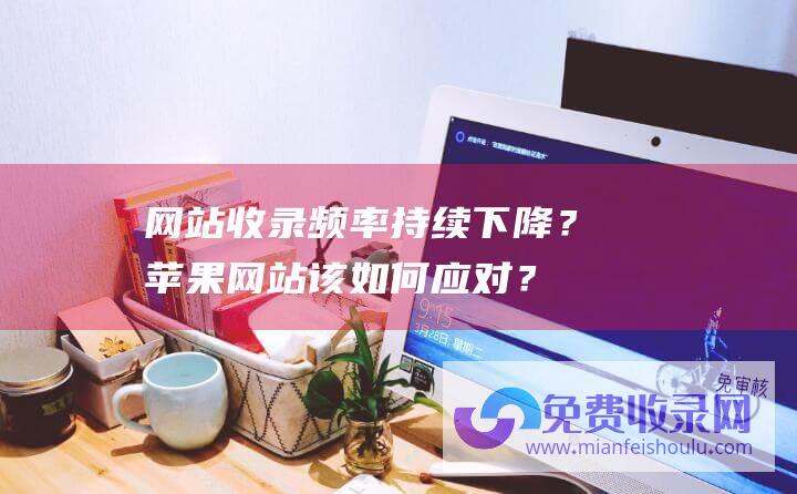 网站收录频率持续下降？苹果网站该如何应对？