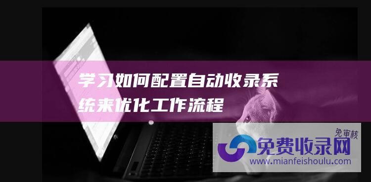 学习如何配置自动收录系统来优化工作流程