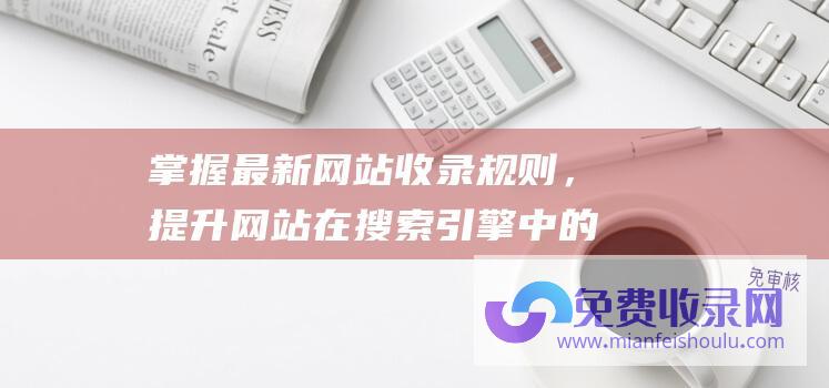 掌握最新网站收录规则，提升网站在搜索引擎中的可见性