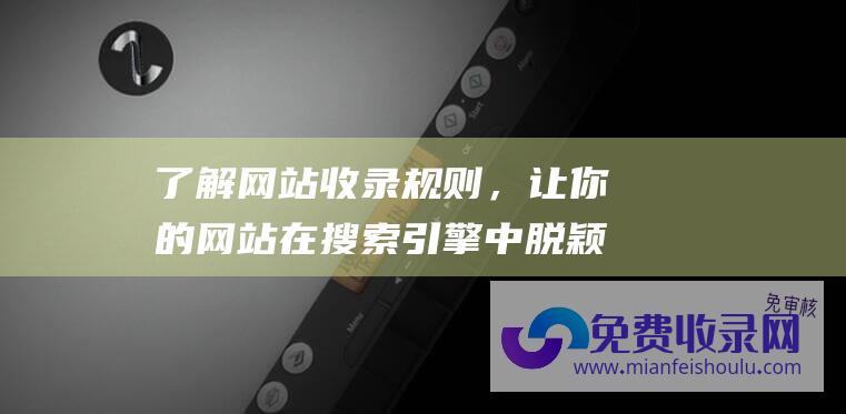 了解网站收录规则，让你的网站在搜索引擎中脱颖而出