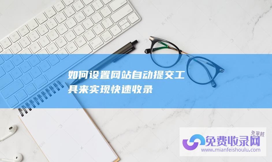 如何设置网站自动提交工具来实现快速收录