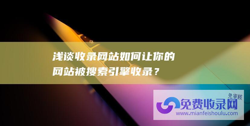 浅谈收录网站：如何让你的网站被搜索引擎收录？