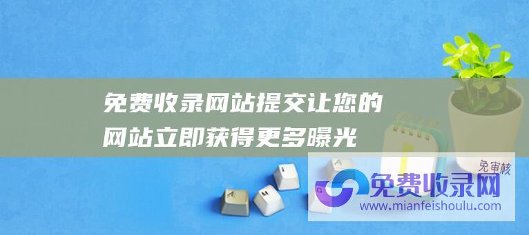 免费收录网站提交：让您的网站立即获得更多曝光