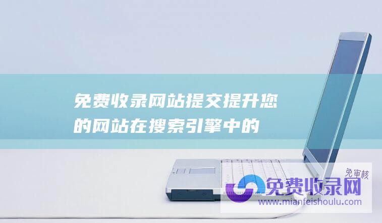 免费收录网站提交：提升您的网站在搜索引擎中的排名