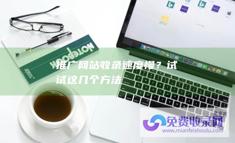 推广网站收录速度慢？试试这几个方法！