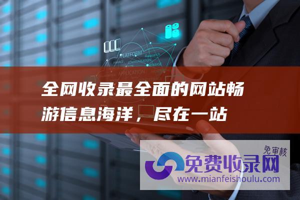 全网收录最全面的网站：畅游信息海洋，尽在一站