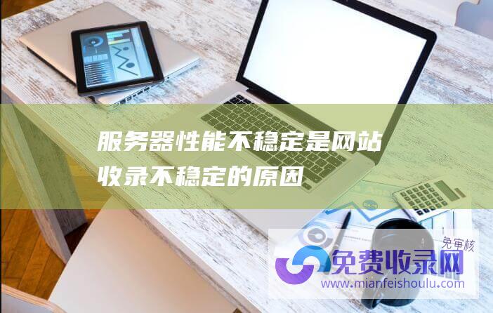 服务器性能不稳定是网站收录不稳定的