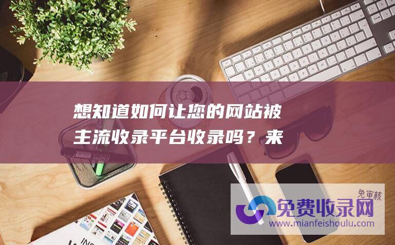 想知道如何让您的网站被主流收录平台收录吗？来看这里！